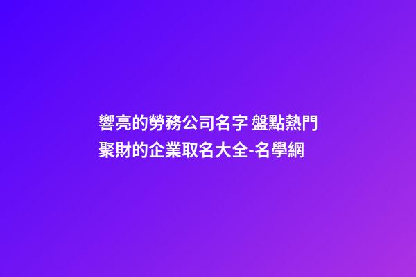 響亮的勞務公司名字 盤點熱門聚財的企業取名大全-名學網-第1張-公司起名-玄機派